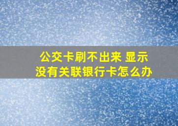 公交卡刷不出来 显示没有关联银行卡怎么办